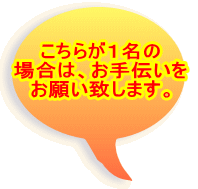 こちらが１名の 場合は、お手伝いを お願い致します。