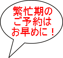 繁忙期の ご予約は お早めに！